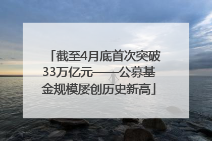 截至4月底首次突破33万亿元——公募基金规模屡创历史新高