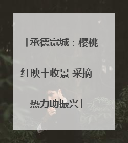 承德宽城：樱桃红映丰收景 采摘热力助振兴
