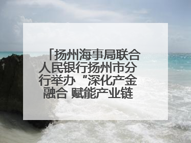 扬州海事局联合人民银行扬州市分行举办“深化产金融合 赋能产业链高质量发展”共建联学活动