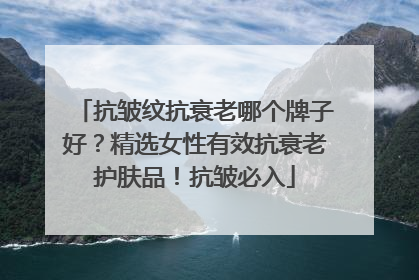 抗皱纹抗衰老哪个牌子好？精选女性有效抗衰老护肤品！抗皱必入