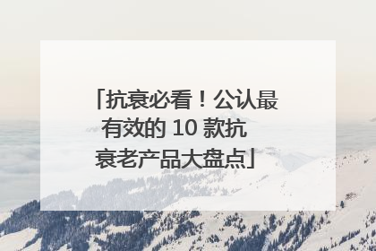抗衰必看！公认最有效的 10 款抗衰老产品大盘点