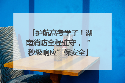 护航高考学子！湖南消防全程驻守，“秒级响应”保安全