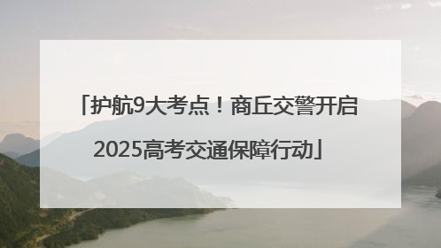 护航9大考点！商丘交警开启2025高考交通保障行动