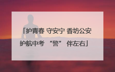 护青春 守安宁 香坊公安护航中考 “警” 伴左右