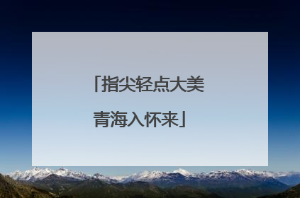 指尖轻点大美青海入怀来