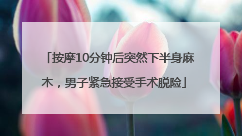 按摩10分钟后突然下半身麻木，男子紧急接受手术脱险