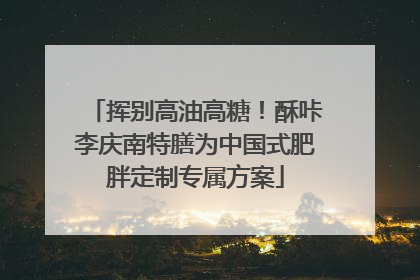 挥别高油高糖！酥咔李庆南特膳为中国式肥胖定制专属方案