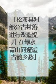 松溪县对部分古村落进行改造提升 在绿水青山间邂逅古韵乡愁