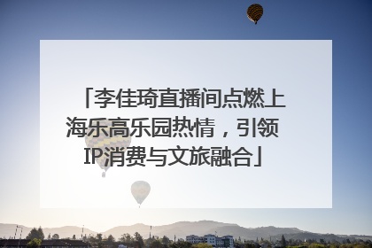 李佳琦直播间点燃上海乐高乐园热情，引领IP消费与文旅融合