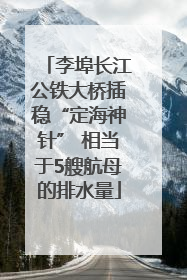 李埠长江公铁大桥插稳“定海神针” 相当于5艘航母的排水量
