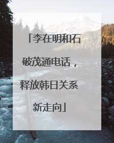 李在明和石破茂通电话，释放韩日关系新走向