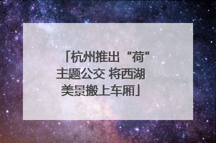 杭州推出“荷”主题公交 将西湖美景搬上车厢