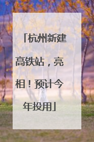 杭州新建高铁站，亮相！预计今年投用