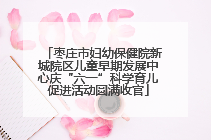 枣庄市妇幼保健院新城院区儿童早期发展中心庆“六一”科学育儿促进活动圆满收官
