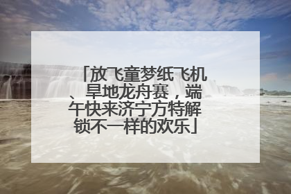放飞童梦纸飞机、旱地龙舟赛，端午快来济宁方特解锁不一样的欢乐