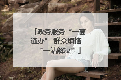 政务服务“一窗通办” 群众烦恼“一站解决”