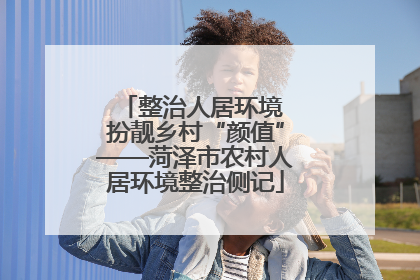 整治人居环境 扮靓乡村“颜值”——菏泽市农村人居环境整治侧记