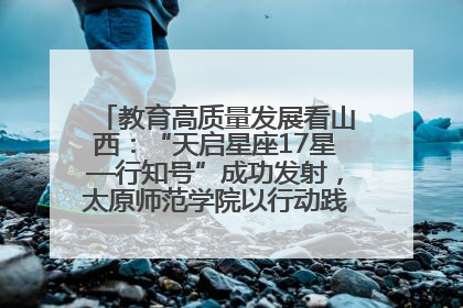 教育高质量发展看山西：“天启星座17星—行知号”成功发射，太原师范学院以行动践行行知精神