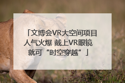 文博会VR大空间项目人气火爆 戴上VR眼镜就可“时空穿越”