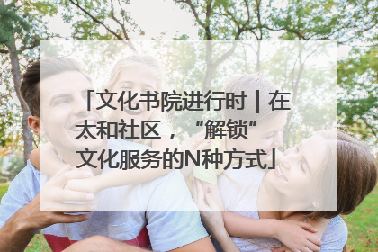 文化书院进行时｜在太和社区，“解锁” 文化服务的N种方式