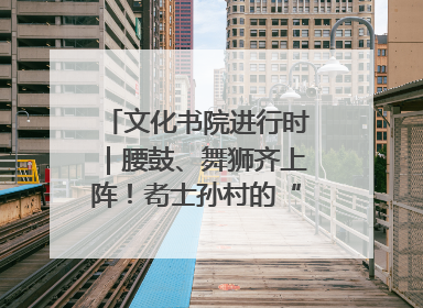 文化书院进行时｜腰鼓、舞狮齐上阵！耇士孙村的“村晚”真热闹