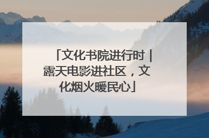 文化书院进行时｜露天电影进社区，文化烟火暖民心