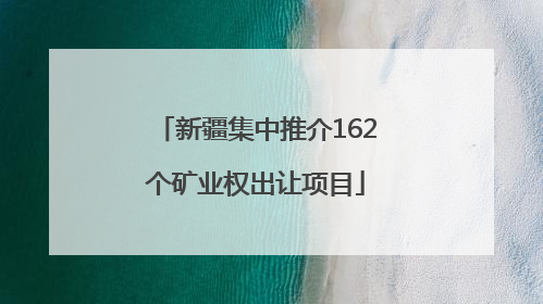 新疆集中推介162个矿业权出让项目