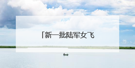 新一批陆军女飞，全优通过！