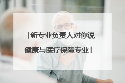 新专业负责人对你说 健康与医疗保障专业