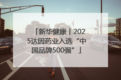 新华健康丨2025达因药业入选“中国品牌500强”