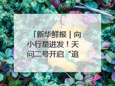 新华鲜报｜向小行星进发！天问二号开启“追星”之旅