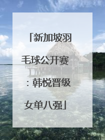 新加坡羽毛球公开赛：韩悦晋级女单八强