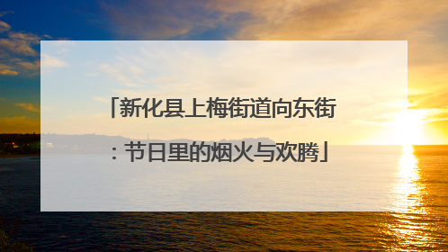 新化县上梅街道向东街：节日里的烟火与欢腾