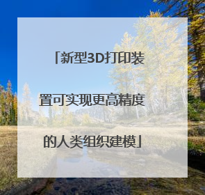 新型3D打印装置可实现更高精度的人类组织建模