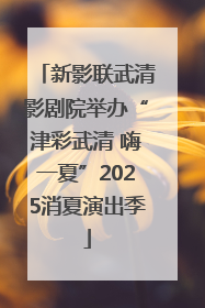 新影联武清影剧院举办“津彩武清 嗨一夏”2025消夏演出季