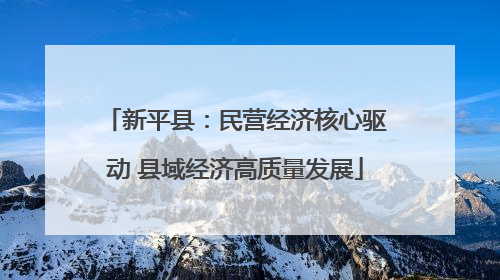 新平县：民营经济核心驱动 县域经济高质量发展