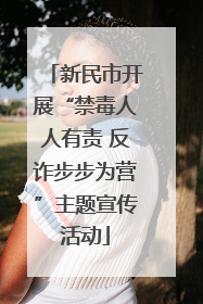 新民市开展“禁毒人人有责 反诈步步为营”主题宣传活动