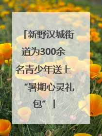 新野汉城街道为300余名青少年送上“暑期心灵礼包”