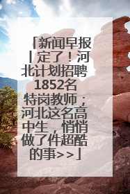新闻早报丨定了！河北计划招聘1852名特岗教师；河北这名高中生，悄悄做了件超酷的事>>