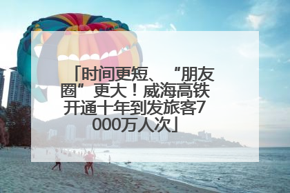 时间更短、“朋友圈”更大！威海高铁开通十年到发旅客7000万人次