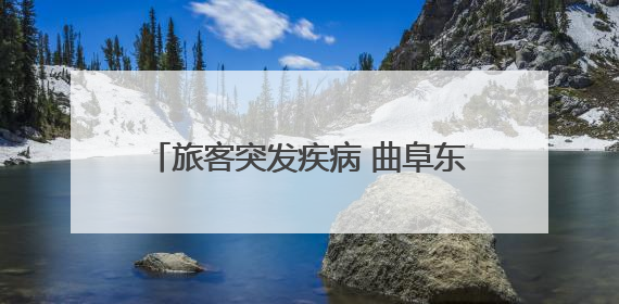 旅客突发疾病 曲阜东站多方联动紧急救助