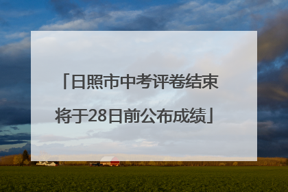 日照市中考评卷结束 将于28日前公布成绩