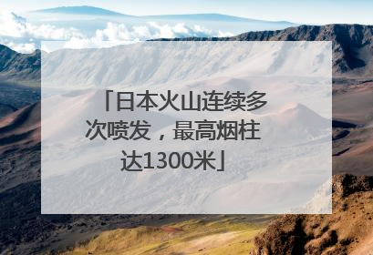 日本火山连续多次喷发，最高烟柱达1300米
