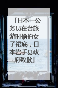 日本一公务员在台旅游时偷拍女子裙底，日本岩手县政府致歉