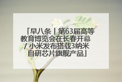 早八条丨第63届高等教育博览会在长春开幕 / 小米发布搭载3纳米自研芯片旗舰产品
