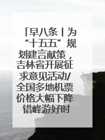早八条丨为“十五五”规划建言献策，吉林省开展征求意见活动/全国多地机票价格大幅下降 错峰游好时机来了