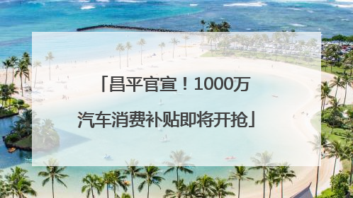 昌平官宣！1000万汽车消费补贴即将开抢