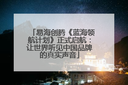 易海创腾《蓝海领航计划》正式启航：让世界听见中国品牌的真实声音