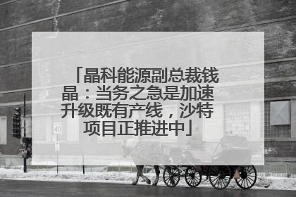 晶科能源副总裁钱晶：当务之急是加速升级既有产线，沙特项目正推进中
