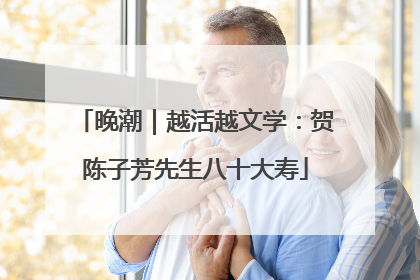 晚潮｜越活越文学：贺陈子芳先生八十大寿